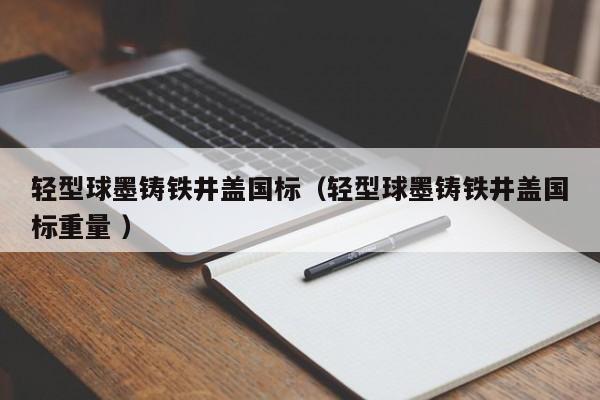 輕型球墨鑄鐵井蓋國標（輕型球墨鑄鐵井蓋國標重量 ）