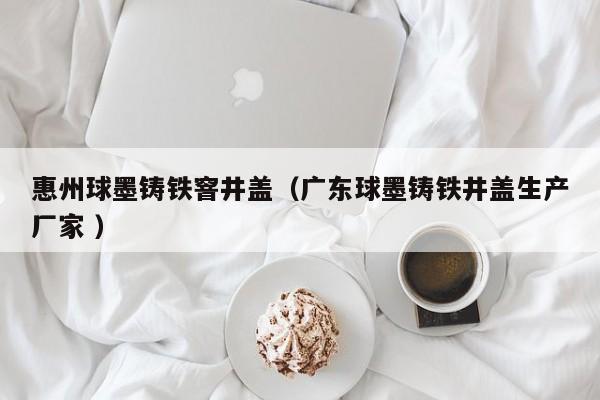 惠州球墨鑄鐵窨井蓋（廣東球墨鑄鐵井蓋生產(chǎn)廠家 ）