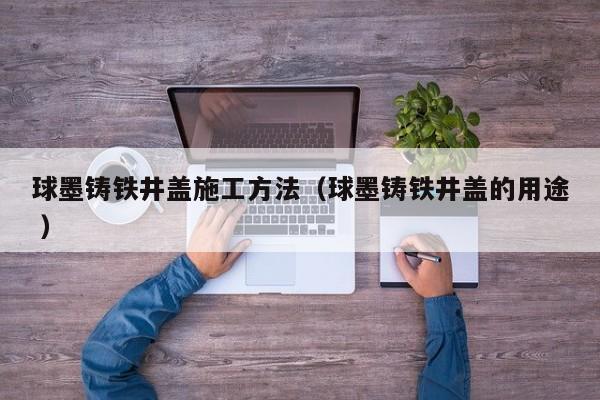 球墨鑄鐵井蓋施工方法（球墨鑄鐵井蓋的用途 ）