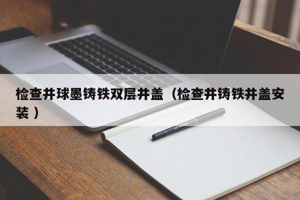 檢查井球墨鑄鐵雙層井蓋（檢查井鑄鐵井蓋安裝 ）