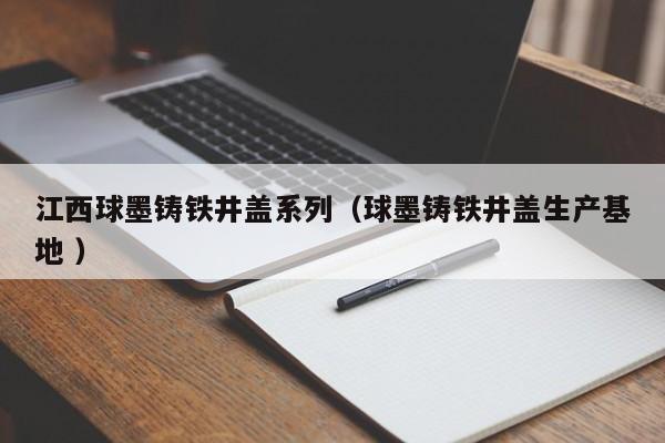 江西球墨鑄鐵井蓋系列（球墨鑄鐵井蓋生產(chǎn)基地 ）