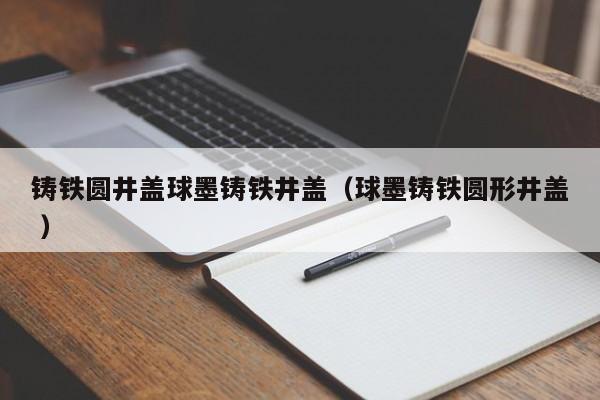鑄鐵圓井蓋球墨鑄鐵井蓋（球墨鑄鐵圓形井蓋 ）