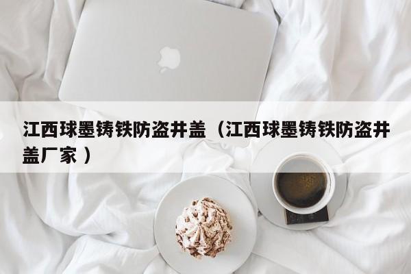 江西球墨鑄鐵防盜井蓋（江西球墨鑄鐵防盜井蓋廠家 ）