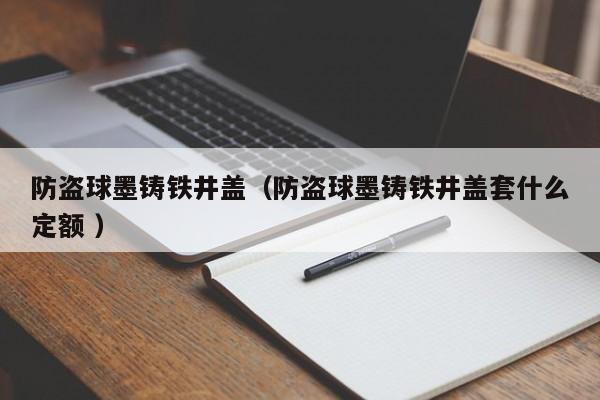 防盜球墨鑄鐵井蓋（防盜球墨鑄鐵井蓋套什么定額 ）