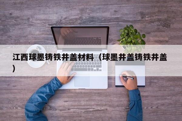 江西球墨鑄鐵井蓋材料（球墨井蓋鑄鐵井蓋 ）