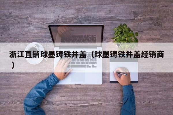 浙江直銷(xiāo)球墨鑄鐵井蓋（球墨鑄鐵井蓋經(jīng)銷(xiāo)商 ）