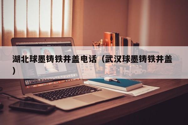 湖北球墨鑄鐵井蓋電話（武漢球墨鑄鐵井蓋 ）