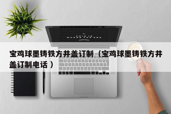 寶雞球墨鑄鐵方井蓋訂制（寶雞球墨鑄鐵方井蓋訂制電話 ）